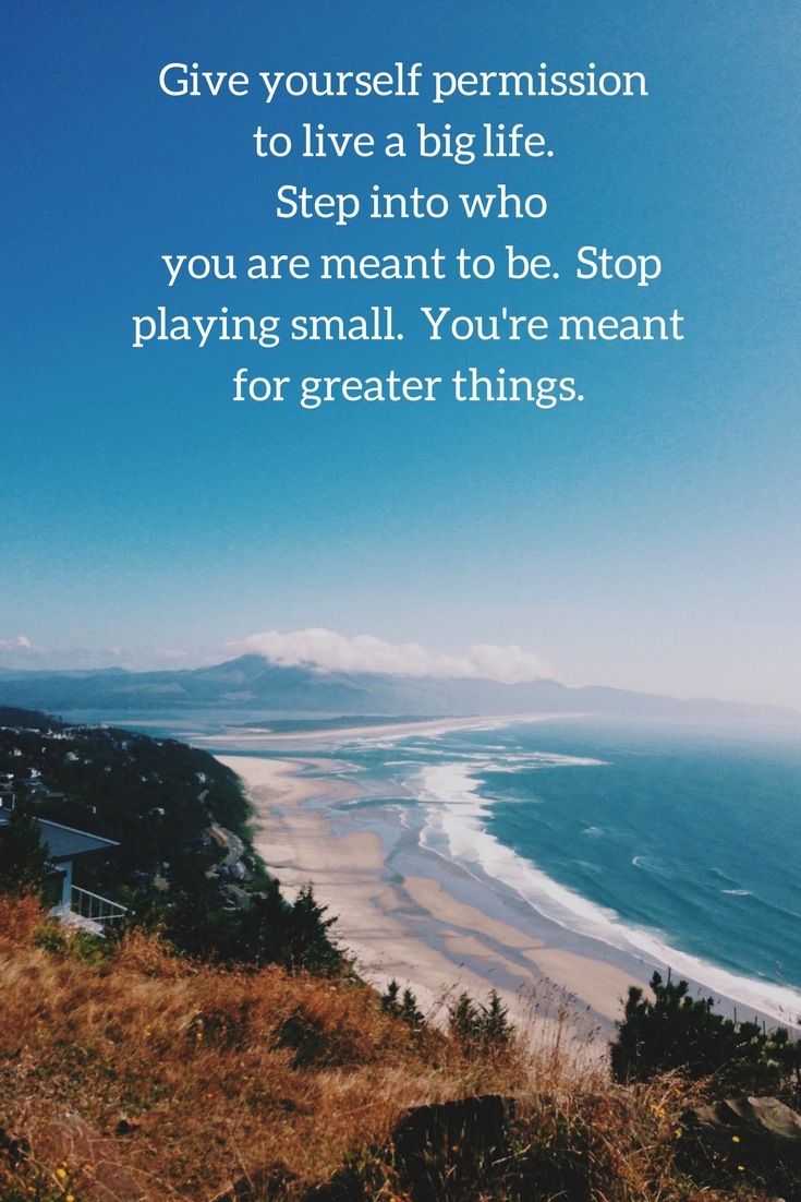 Give yourself permission to live a big life. Step into who you are meant to be. Stop playing small. You're meant for greater things.-2