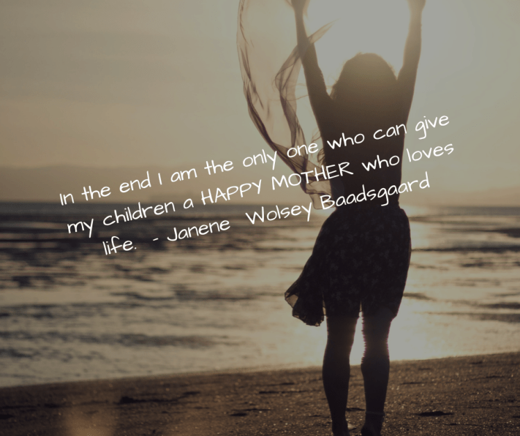 In the end I am the only one who can give my children a HAPPY MOTHER who loves life. - Janene Wolsey Baadsgaard