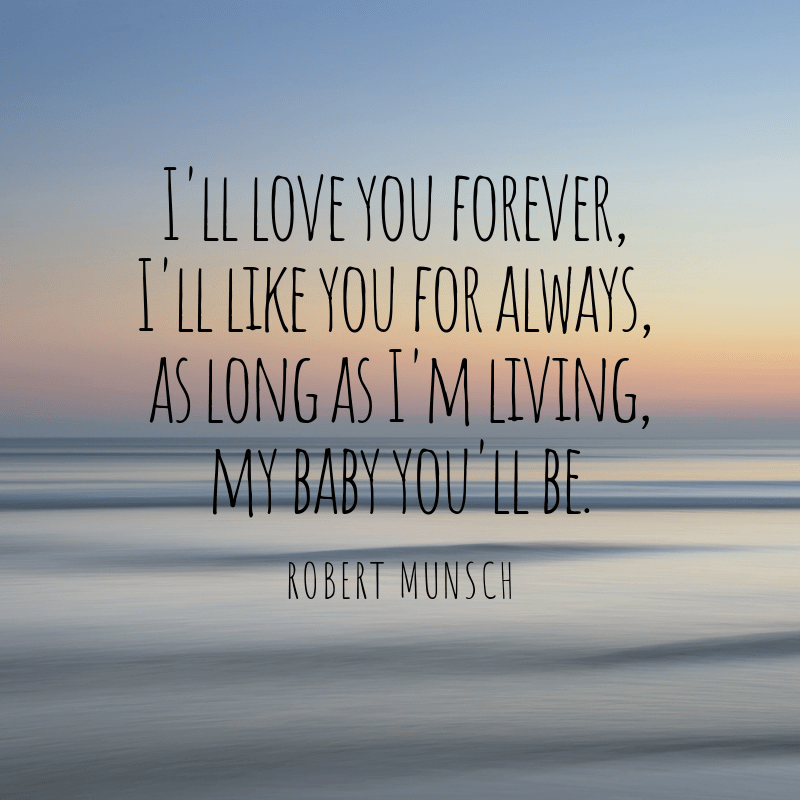 I'll love you forever, I'll like you for always, as long as you're living my baby you'll be.